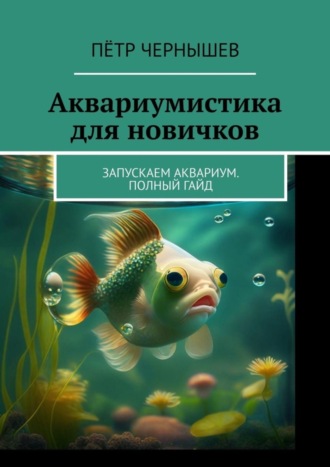 Пётр Чернышев. Аквариумистика для новичков. Запускаем аквариум. Полный гайд