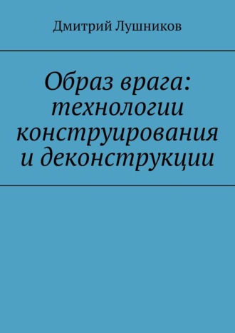 Дмитрий Лушников. Образ врага: технологии конструирования и деконструкции