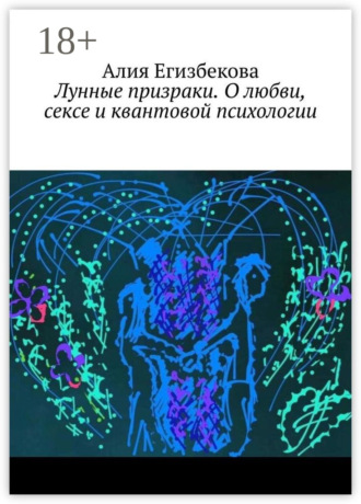Лунные призраки. О любви, сексе и квантовой психологии. Алия Егизбекова