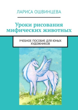 Лариса Ошвинцева. Уроки рисования мифических животных. Учебное пособие для юных художников