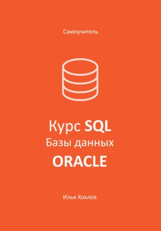 Илья Леонидович Хохлов. Самоучитель. Курс SQL. Базы данных. ORACLE