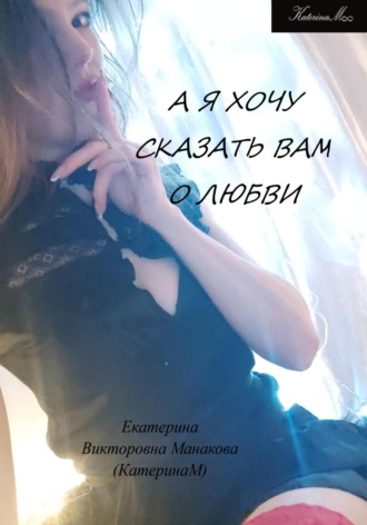 А я хочу сказать Вам о любви. Екатерина (КатеринаМ) Манакова