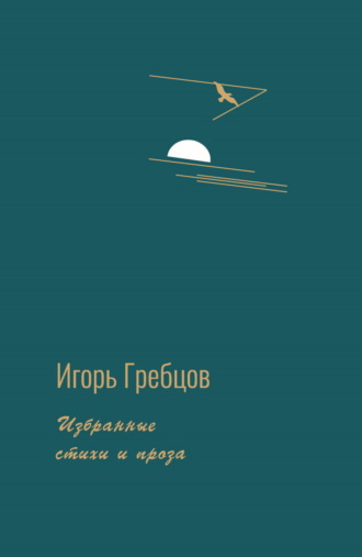 Избранные стихи и проза. Игорь Гребцов
