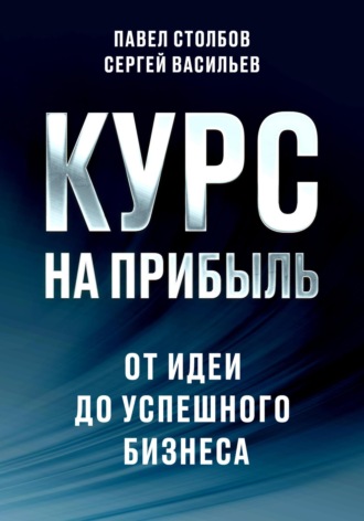 Курс на прибыль. От идеи до успешного бизнеса. Павел Столбов