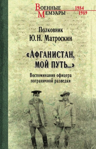 «Афганистан, мой путь…» Воспоминания офицера пограничной разведки. Трагическое и смешное рядом. Юрий Матроскин