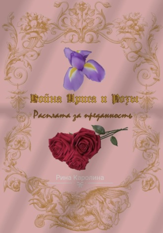 Война Ириса и Розы. Расплата за преданность. Каролина Рина