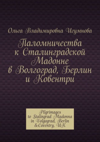 Паломничества к Сталинградской Мадонне в Волгоград, Берлин и Ковентри. Pilgrimages to Stalingrad Madonna in Volgograd, Berlin &Coventry, UK. Ольга Владимировна Игумнова