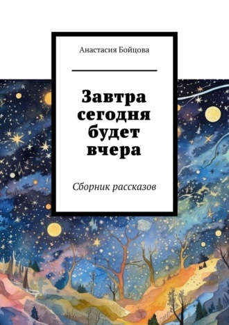 Завтра сегодня будет вчера. Сборник рассказов. Анастасия Бойцова