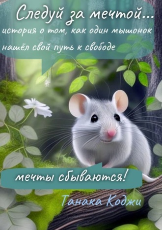Коджи Кэнитиевич Танака. Следуй за мечтой… история о том, как один мышонок нашёл свой путь к свободе. Мечты сбываются!