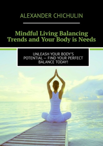 Александр Чичулин. Mindful Living Balancing Trends and Your Body is Needs. Unleash your body’s potential – find your perfect balance today!