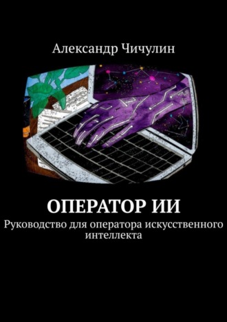 Александр Чичулин. Оператор ИИ. Руководство для оператора искусственного интеллекта