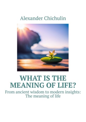 Александр Чичулин. What is the meaning of life? From ancient wisdom to modern insights: The meaning of life