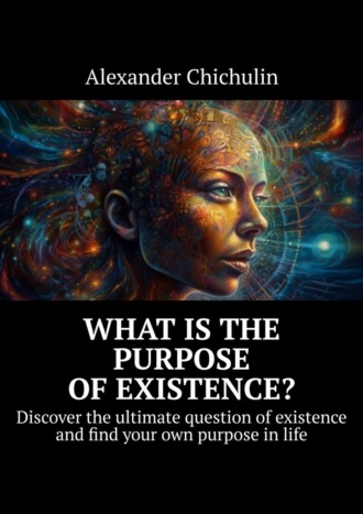 Александр Чичулин. What is the purpose of existence? Discover the ultimate question of existence and find your own purpose in life