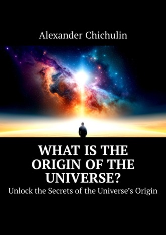 Александр Чичулин. What is the origin of the universe? Unlock the Secrets of the Universe’s Origin