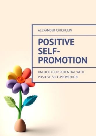 Александр Чичулин. Positive Self-Promotion. Unlock Your Potential with Positive Self-Promotion