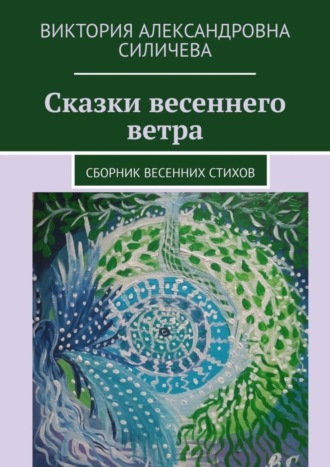 Виктория Александровна Силичева. Сказки весеннего ветра. Сборник весенних стихов