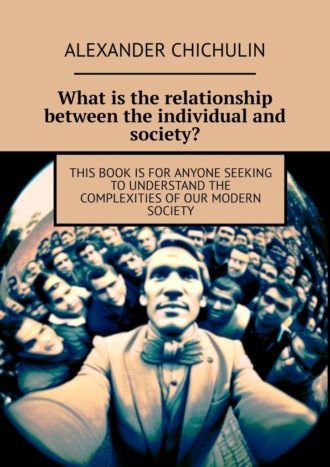 Александр Чичулин. What is the relationship between the individual and society? This book is for anyone seeking to understand the complexities of our modern society