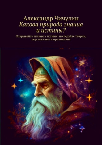 Александр Чичулин. Какова природа знания и истины? Открывайте знания и истины: исследуйте теории, перспективы и приложения