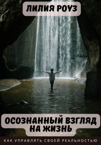 Лилия Роуз. Осознанный взгляд на жизнь. Как управлять своей реальностью