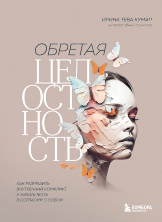 Обретая целостность. Как разрешить внутренний конфликт и начать жить в согласии с собой. 