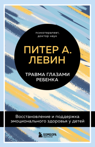 Питер А. Левин. Травма глазами ребенка. Восстановление и поддержка эмоционального здоровья у детей