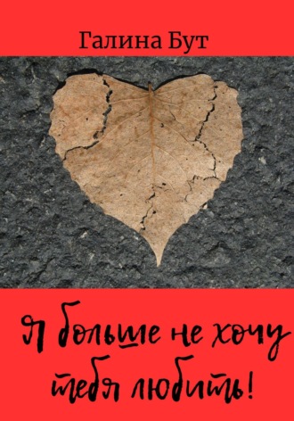Я больше не хочу тебя любить! Сборник стихотворений. Галина Бут
