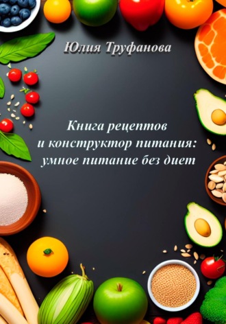Юлия Труфанова. Книга рецептов и конструктор питания: умное питание без диет