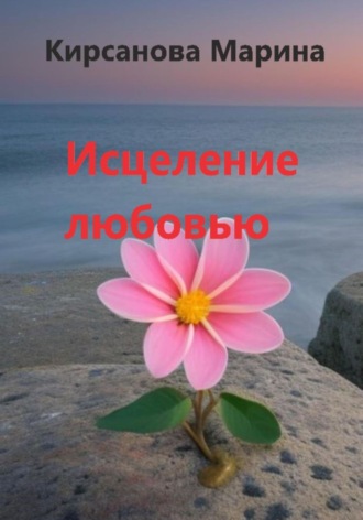 Исцеление любовью. Марина Кирсанова