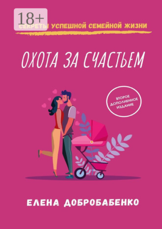 Елена Добробабенко. Охота за счастьем. Секреты успешной семейной жизни
