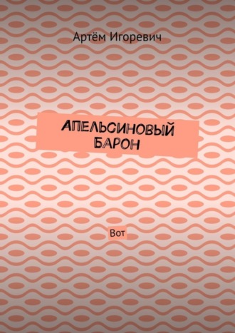 Артём Игоревич. Апельсиновый Барон. Вот