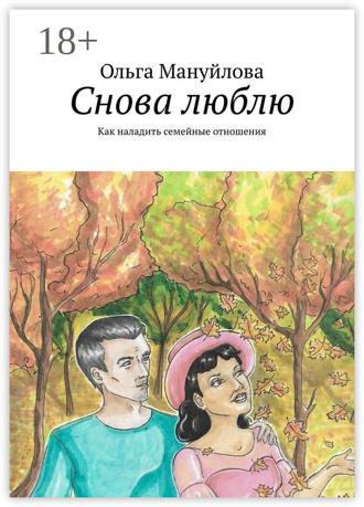 Снова люблю. Как наладить семейные отношения. Ольга Мануйлова