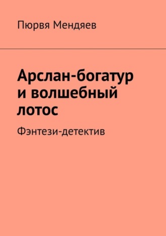 Пюрвя Мендяев. Арслан-богатур и волшебный лотос. Фэнтези-детектив