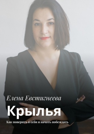 Елена Евстигнеева. Крылья. Как поверить в себя и начать побеждать