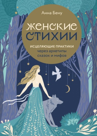 Женские стихии. Исцеляющие практики через архетипы сказок и мифов. Анна Бену