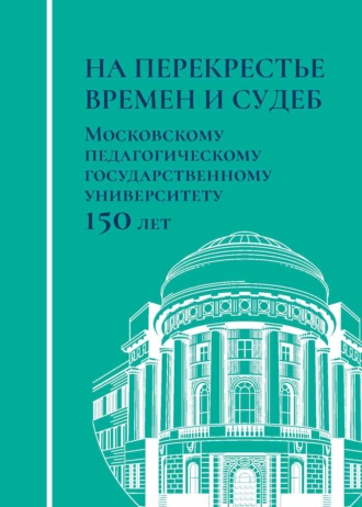 Коллектив авторов. На перекрестье времен и судеб. Московскому педагогическому государственному университету 150 лет