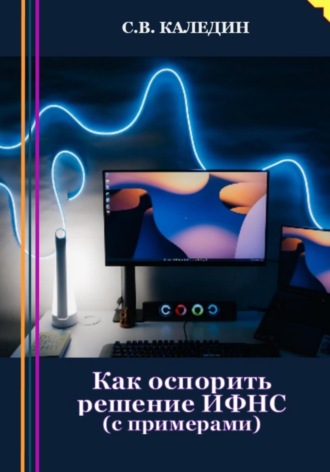 Как оспорить решение ИФНС? С примерами. 