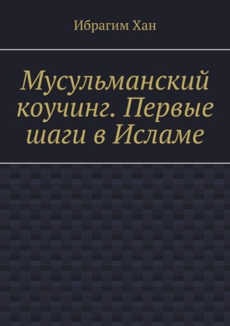 Мусульманский коучинг. Первые шаги в Исламе. Ибрагим Хан