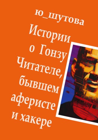 Ю_ШУТОВА. Истории о Гонзу Читателе, бывшем аферисте и хакере