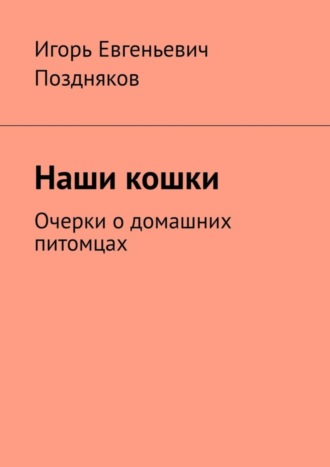 Наши кошки. Очерки о домашних питомцах. Игорь Евгеньевич Поздняков
