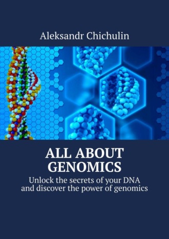 Aleksandr Chichulin. All about Genomics. Unlock the secrets of your DNA and discover the power of genomics