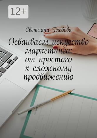 Светлана Глебова. Осваиваем искусство маркетинга: от простого к сложному продвижению