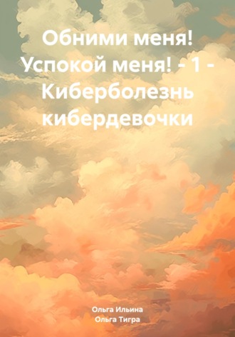 Ольга Тигра Ильина. Обними меня! Успокой меня! – 1 – Киберболезнь кибердевочки