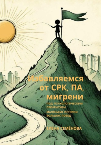 Избавляемся от СРК, ПА, мигрени под психологическим прикрытием. Маленькие истории больших побед. 