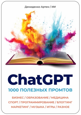 ChatGPT. 1000 Промтов. Бизнес, Образование, Медицина, Спорт, Программирование, Блоггинг, Маркетинг, Музыка, Игры, Разное. 