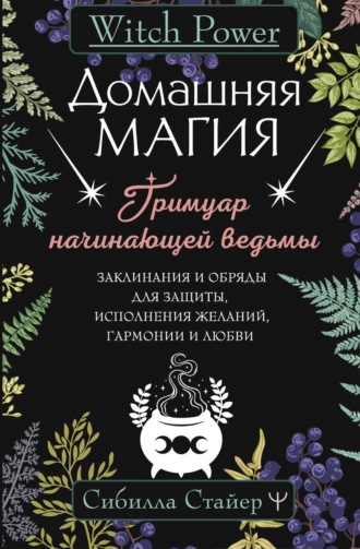 Домашняя магия. Гримуар начинающей ведьмы. Заклинания и обряды для защиты, исполнения желаний, гармонии и любви. Сибилла Стайер