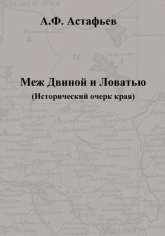 Меж Двиной и Ловатью. Исторический очерк края. Александр Федорович Астафьев