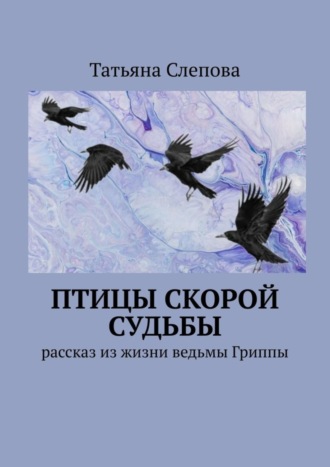 Татьяна Слепова. Птицы скорой судьбы. Рассказ из жизни ведьмы Гриппы