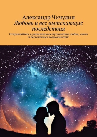 Любовь и все вытекающие последствия. Отправляйтесь в увлекательное путешествие любви, смеха и бесконечных возможностей!. Александр Чичулин