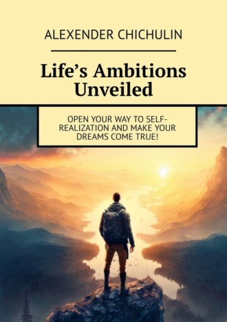 Alexender Chichulin. Life’s Ambitions Unveiled. Open your way to self-realization and make your dreams come true!