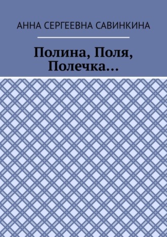 Анна Сергеевна Савинкина. Полина, Поля, Полечка…
